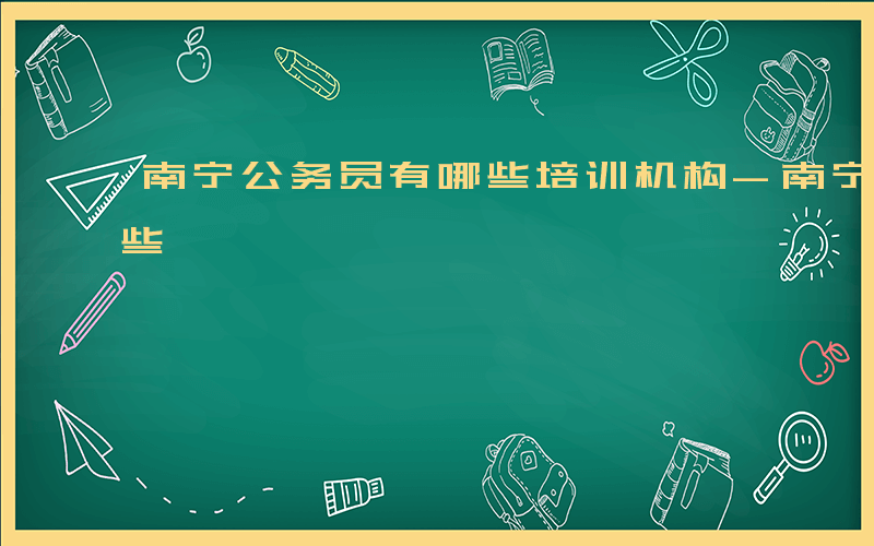 南宁公务员有哪些培训机构-南宁公务员有哪些