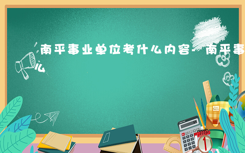 南平事业单位考什么内容-南平事业单位考什么