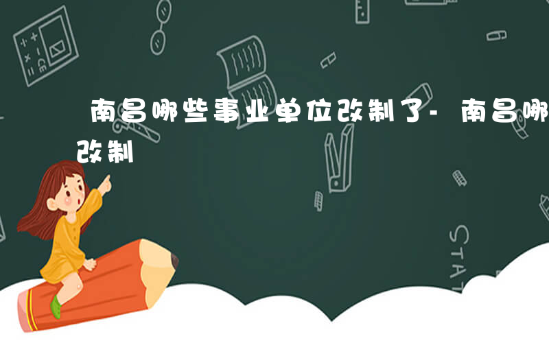 南昌哪些事业单位改制了-南昌哪些事业单位改制