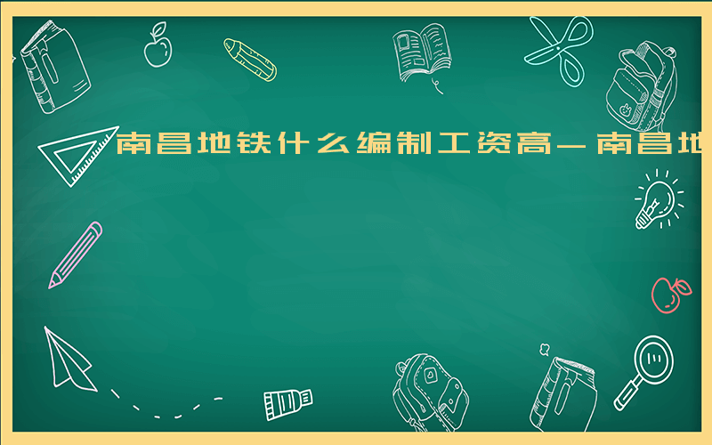 南昌地铁什么编制工资高-南昌地铁什么编制