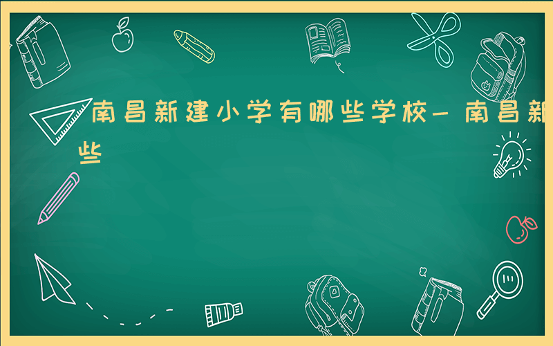 南昌新建小学有哪些学校-南昌新建小学有哪些