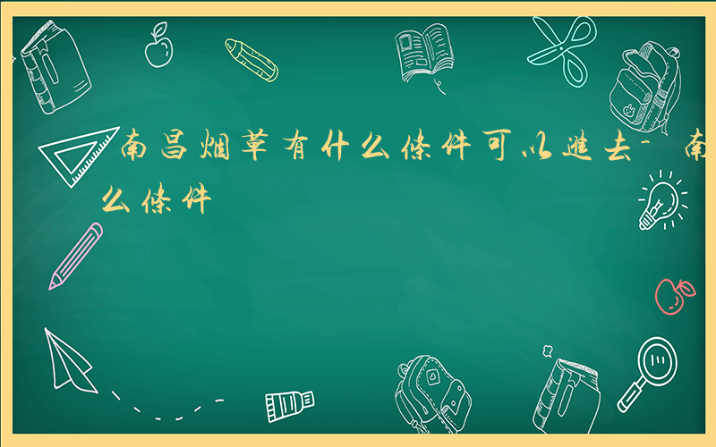 南昌烟草有什么条件可以进去-南昌烟草有什么条件