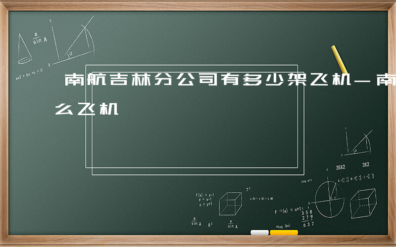 南航吉林分公司有多少架飞机-南航吉林有什么飞机