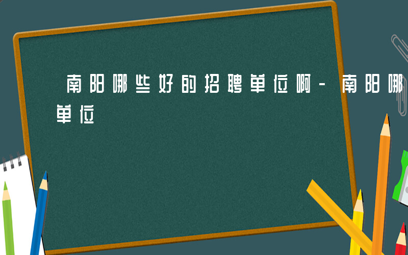 南阳哪些好的招聘单位啊-南阳哪些好的招聘单位