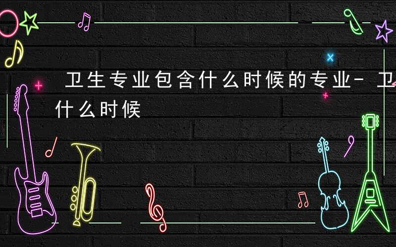 卫生专业包含什么时候的专业-卫生专业包含什么时候