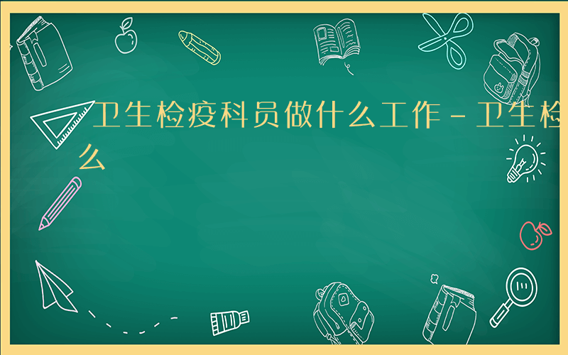 卫生检疫科员做什么工作-卫生检疫科员做什么