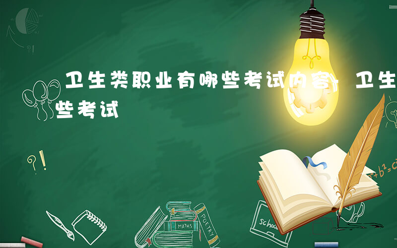 卫生类职业有哪些考试内容-卫生类职业有哪些考试