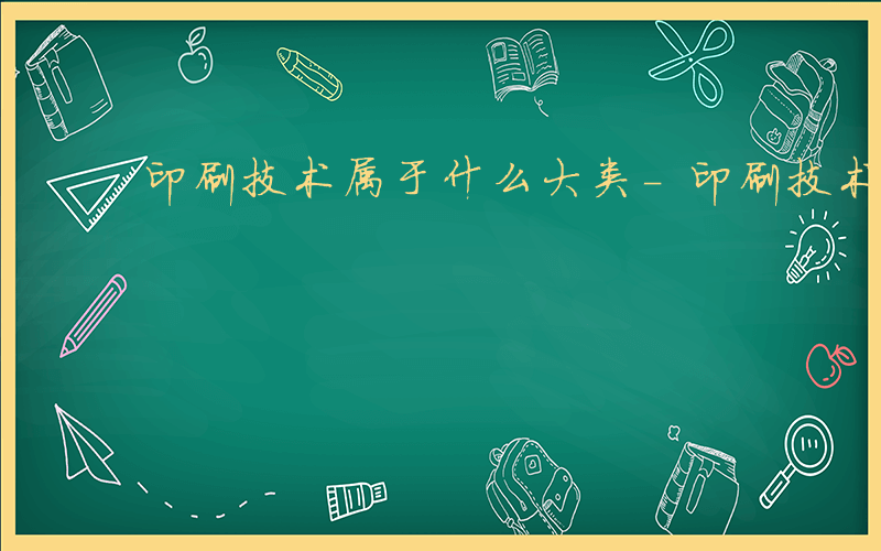 印刷技术属于什么大类-印刷技术属于什么