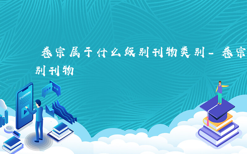 卷宗属于什么级别刊物类别-卷宗属于什么级别刊物