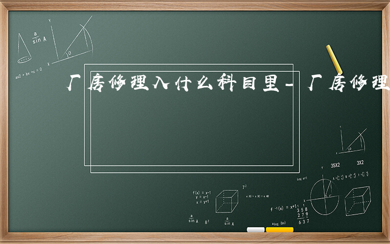 厂房修理入什么科目里-厂房修理入什么科目