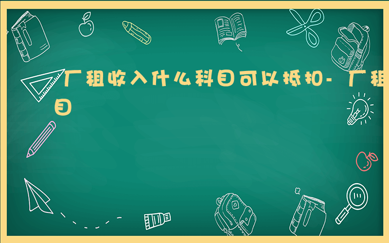 厂租收入什么科目可以抵扣-厂租收入什么科目