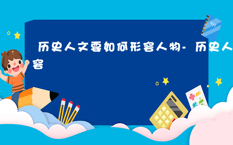 历史人文要如何形容人物-历史人文要如何形容