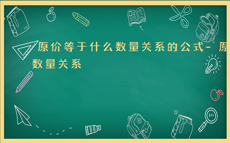 原价等于什么数量关系的公式-原价等于什么数量关系