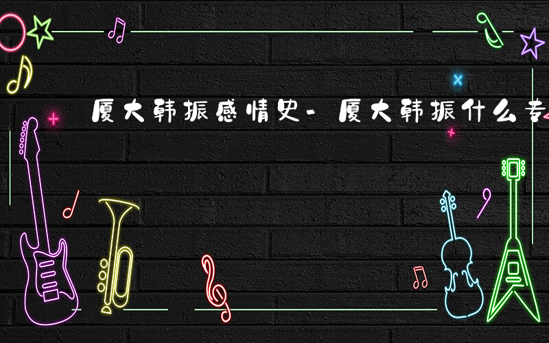 厦大韩振感情史-厦大韩振什么专业