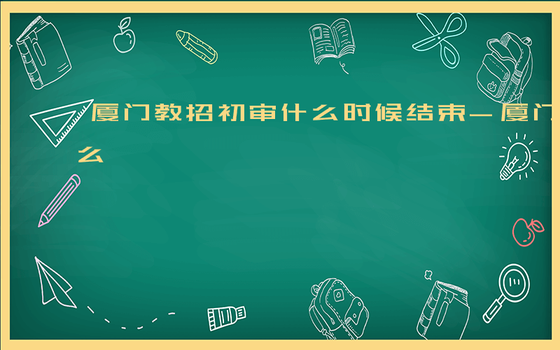 厦门教招初审什么时候结束-厦门教招初审什么