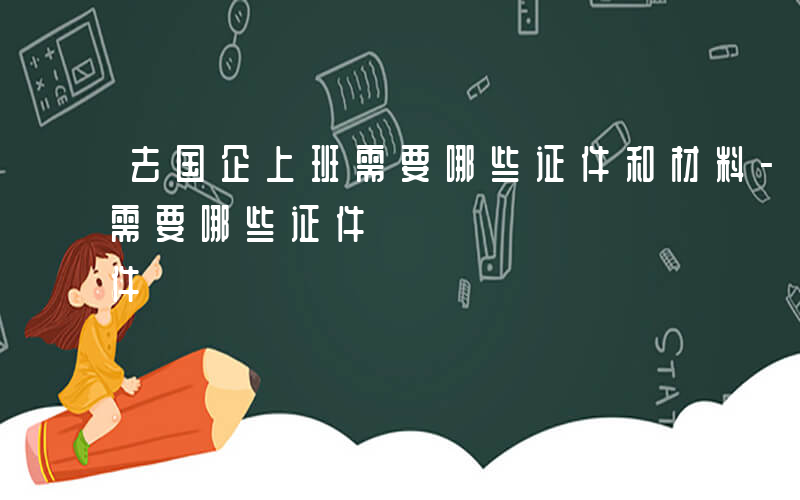 去国企上班需要哪些证件和材料-去国企上班需要哪些证件