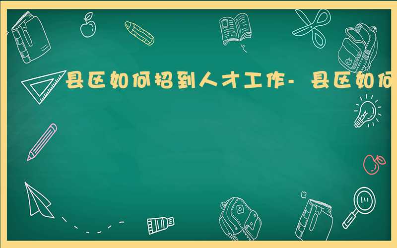 县区如何招到人才工作-县区如何招到人