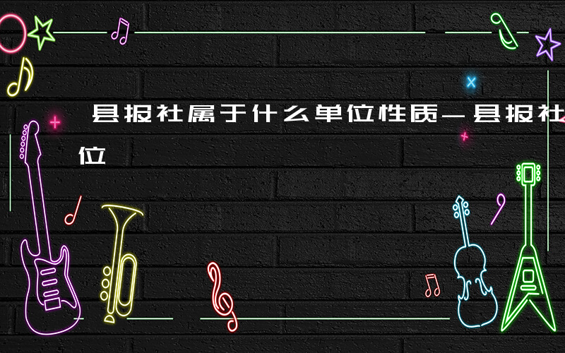 县报社属于什么单位性质-县报社属于什么单位