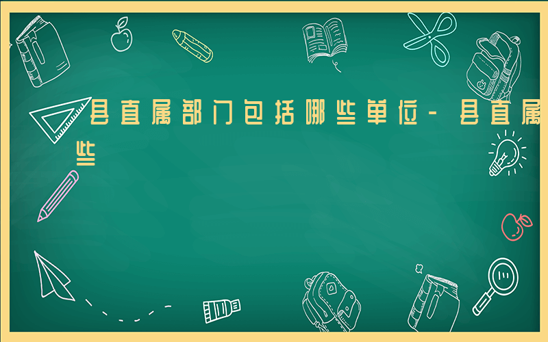 县直属部门包括哪些单位-县直属部门包括哪些