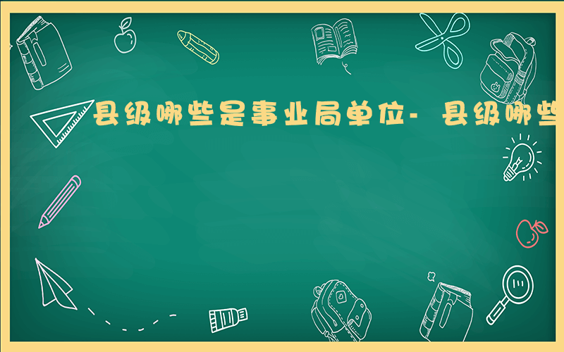 县级哪些是事业局单位-县级哪些是事业局