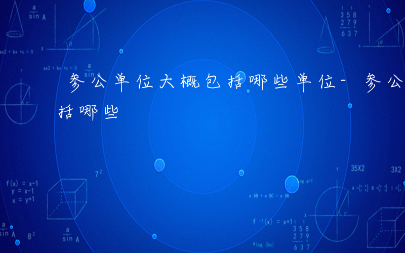 参公单位大概包括哪些单位-参公单位大概包括哪些
