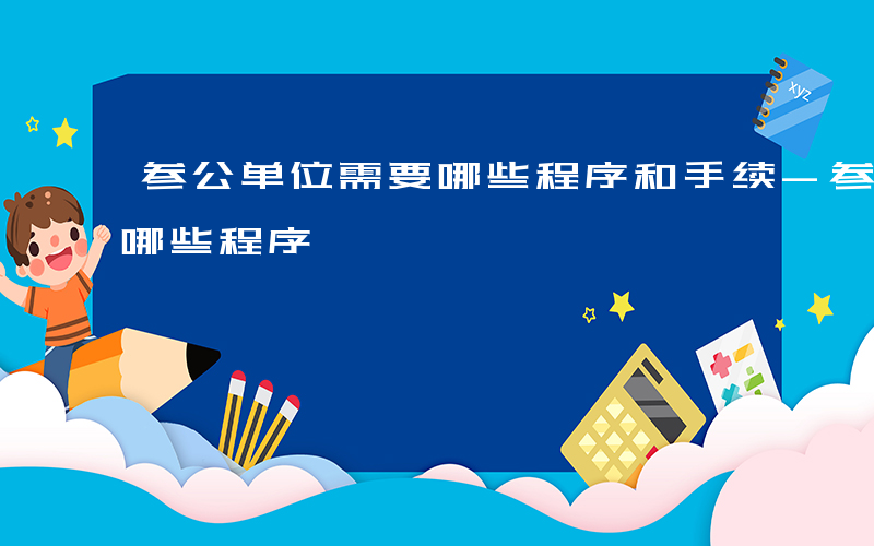 参公单位需要哪些程序和手续-参公单位需要哪些程序