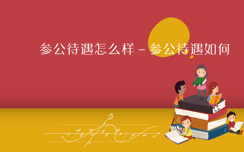 参公待遇怎么样-参公待遇如何