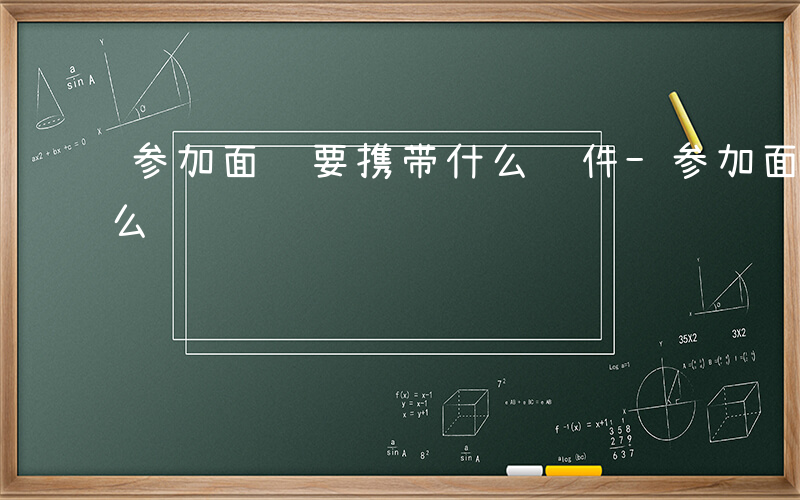 参加面试要携带什么证件-参加面试要携带什么