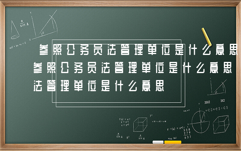 参照公务员法管理单位是什么意思和事业编-参照公务员法管理单位是什么意思