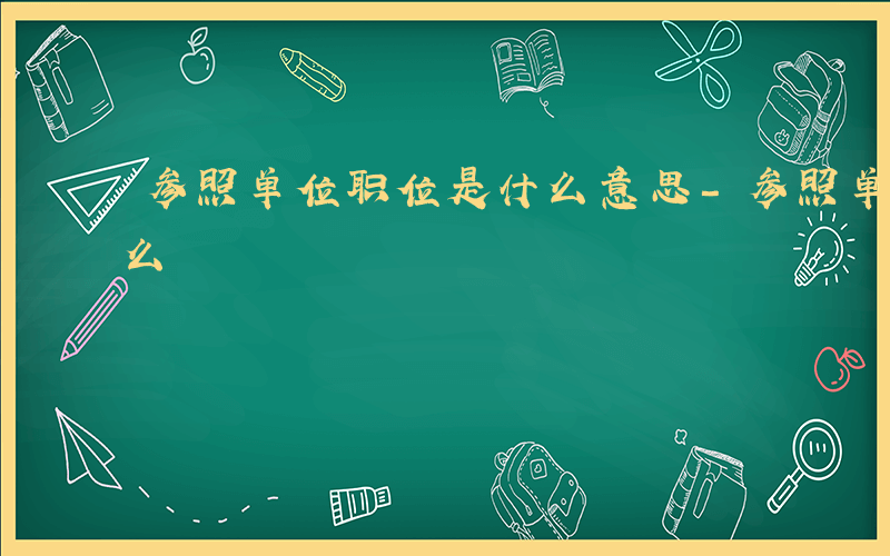 参照单位职位是什么意思-参照单位职位是什么