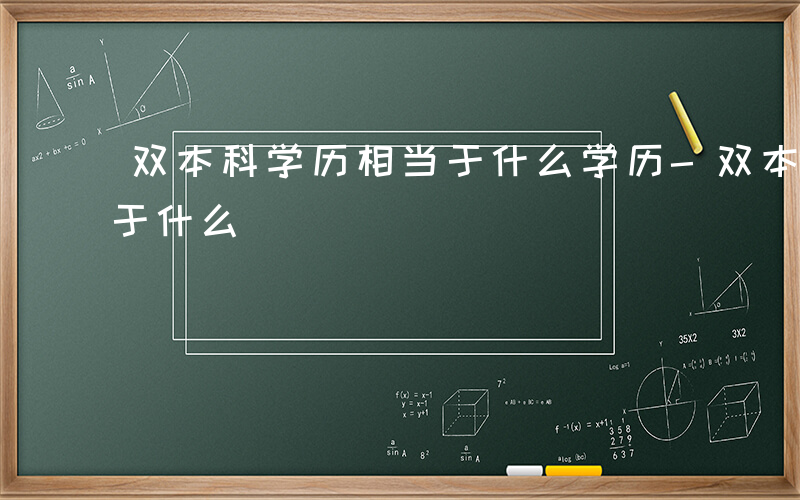 双本科学历相当于什么学历-双本科学历相当于什么