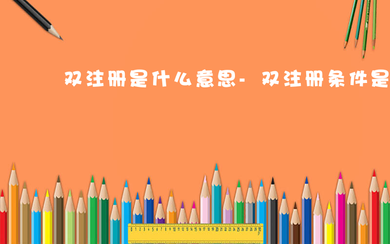 双注册是什么意思-双注册条件是什么