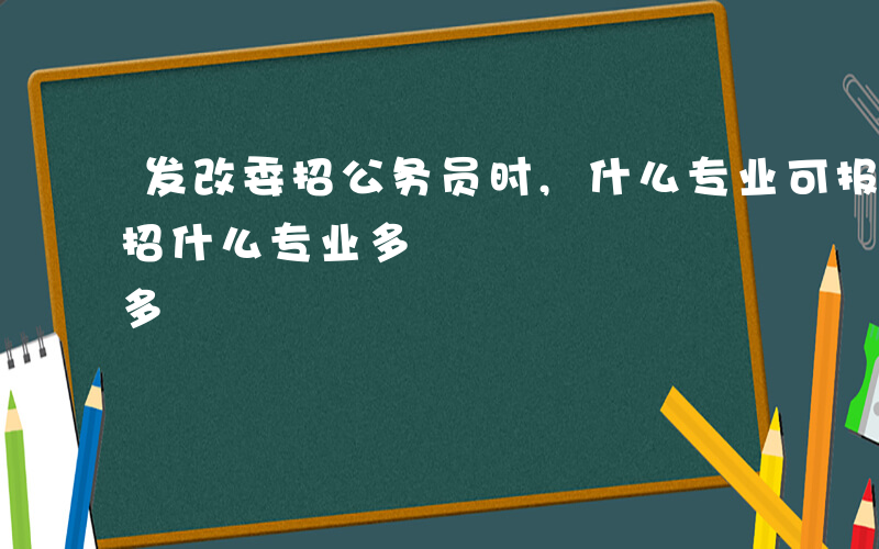 发改委招公务员时,什么专业可报考-发改委招什么专业多