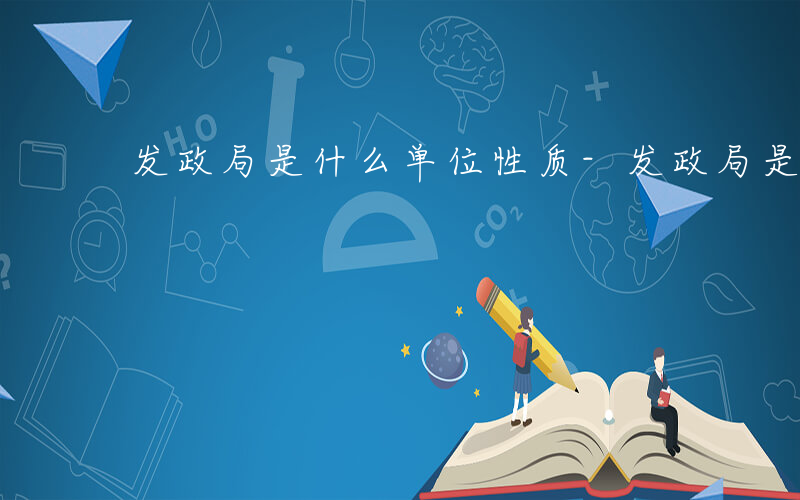 发政局是什么单位性质-发政局是什么单位