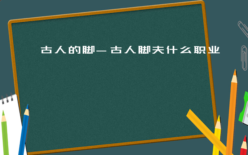 古人的脚-古人脚夫什么职业