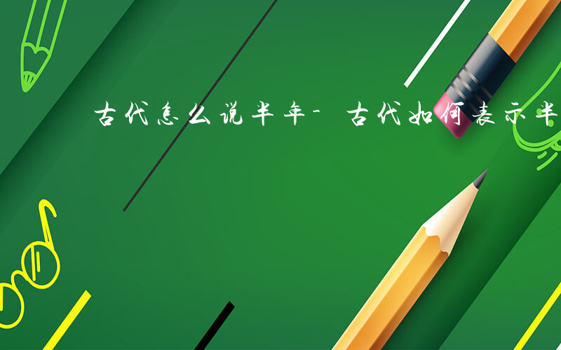 古代怎么说半年-古代如何表示半年