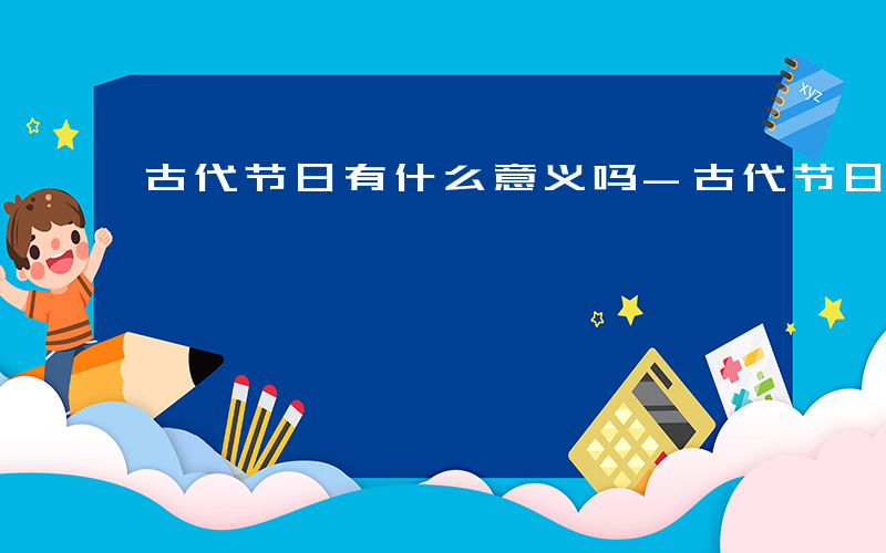 古代节日有什么意义吗-古代节日有什么意义