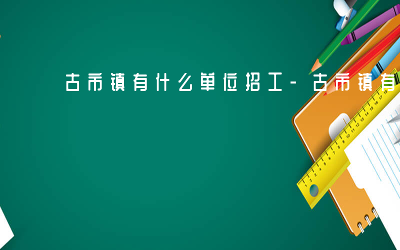 古市镇有什么单位招工-古市镇有什么单位