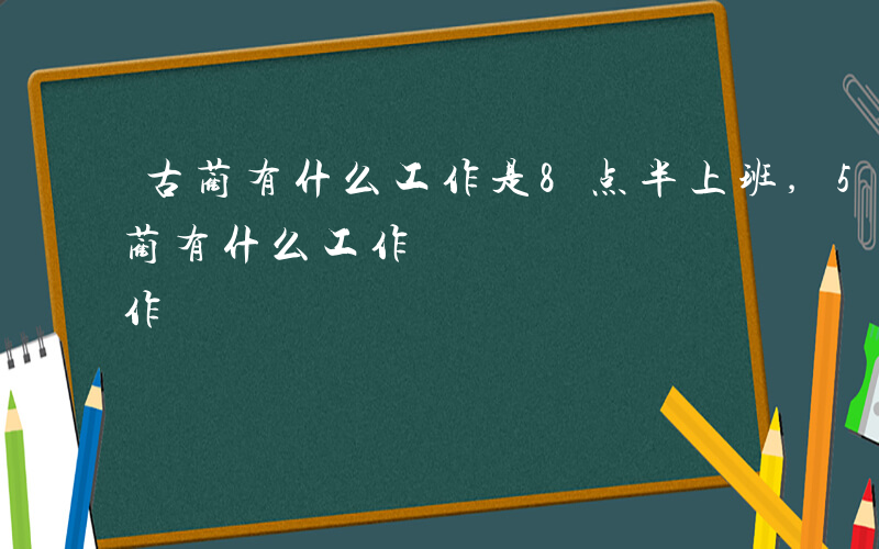 古蔺有什么工作是8点半上班,5点下班-古蔺有什么工作