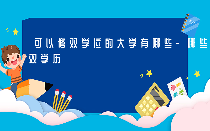 可以修双学位的大学有哪些-哪些大学可以修双学历