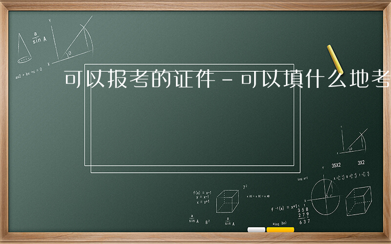 可以报考的证件-可以填什么地考证