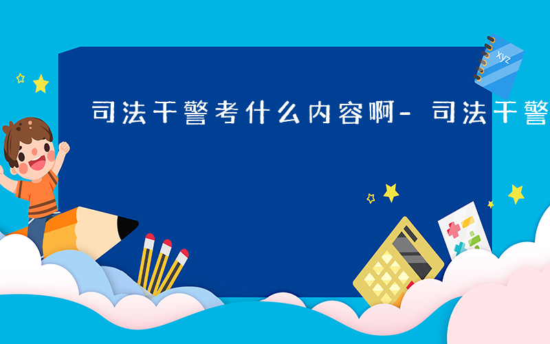 司法干警考什么内容啊-司法干警考什么内容