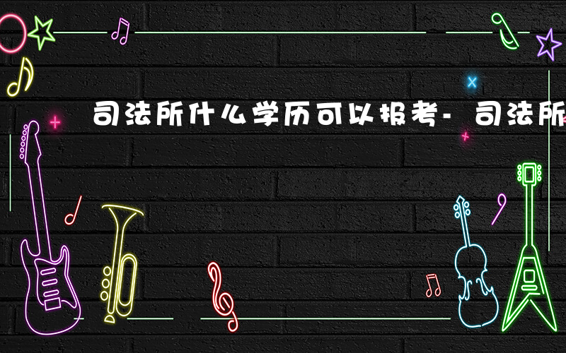 司法所什么学历可以报考-司法所什么学历