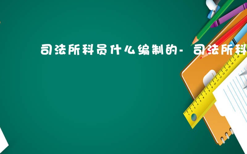 司法所科员什么编制的-司法所科员什么编制