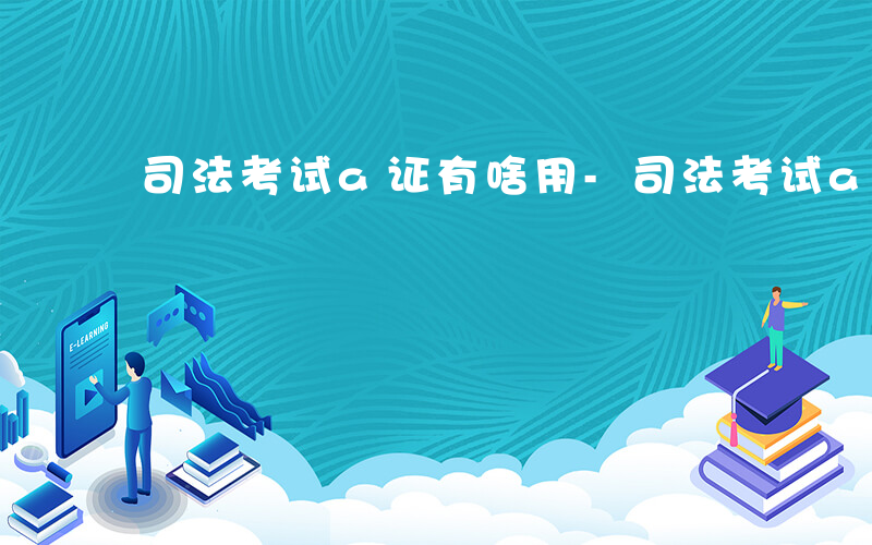 司法考试a证有啥用-司法考试a证有什么用