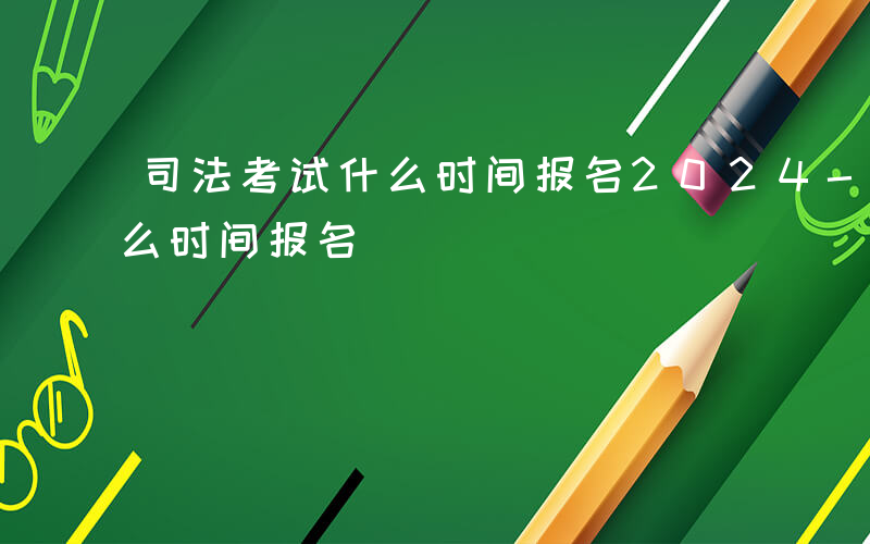 司法考试什么时间报名2024-司法考试什么时间报名