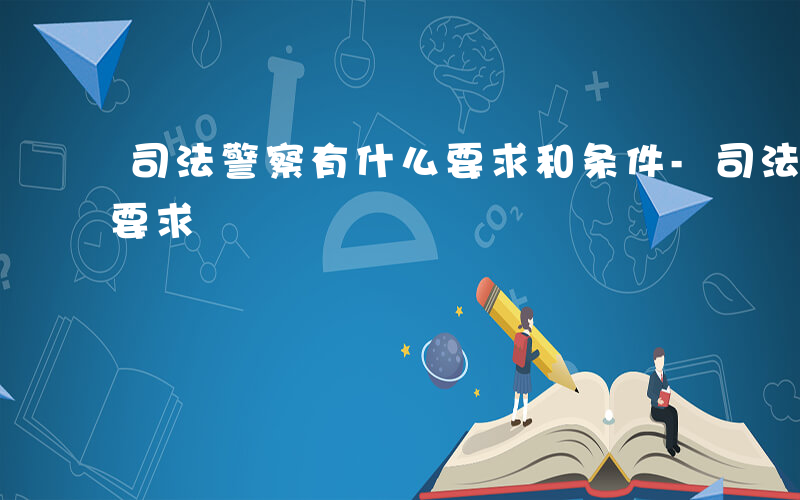 司法警察有什么要求和条件-司法警察有什么要求