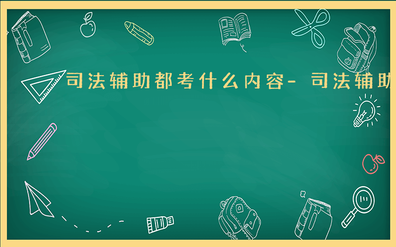 司法辅助都考什么内容-司法辅助都考什么