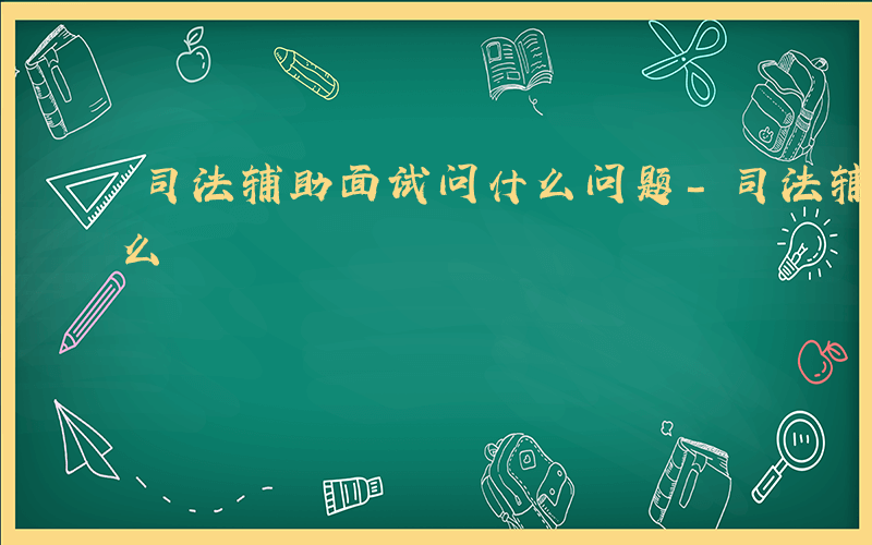 司法辅助面试问什么问题-司法辅助面试问什么