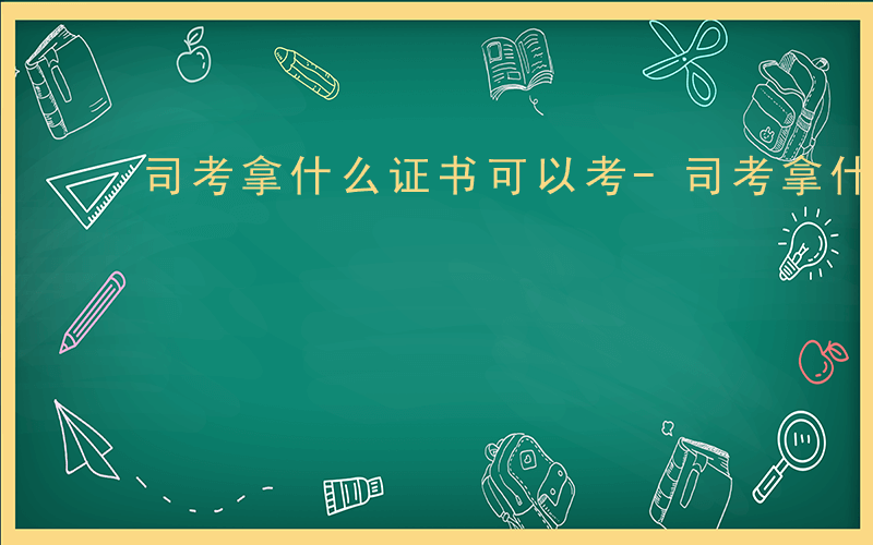 司考拿什么证书可以考-司考拿什么证